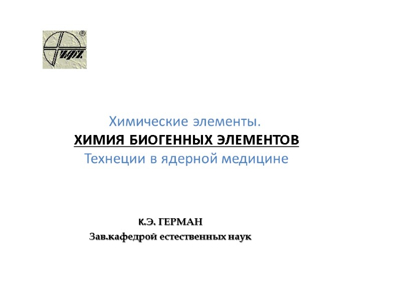 Химические элементы.  ХИМИЯ БИОГЕННЫХ ЭЛЕМЕНТОВ   Технеции в ядерной медицине K.Э. ГЕРМАН